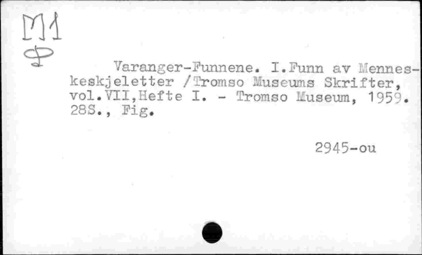 ﻿
Varanger-Funnene. I.Funn av Mennes-keskjeletter /Tromso Museums Skrifter, vol.VII,Hefte I. - Tromso Museum, 1959. 28S., Fig.
2945-ou